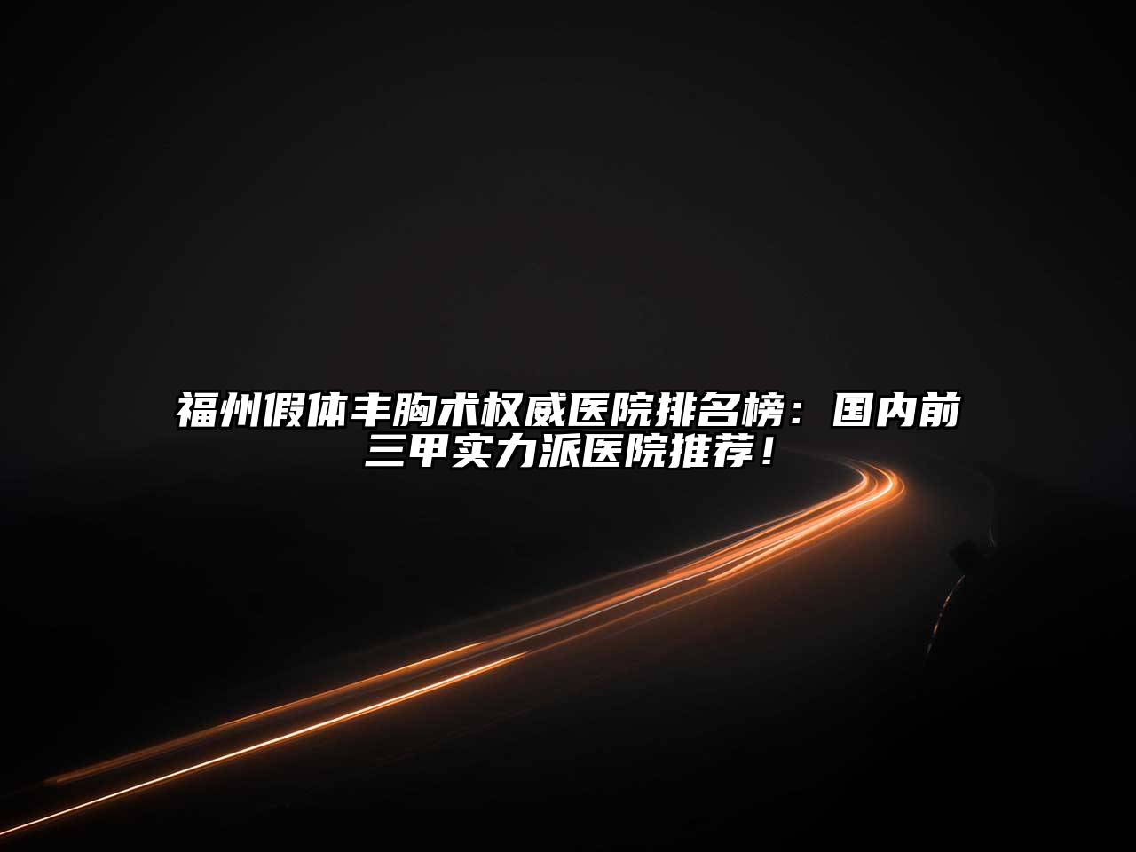 福州假体丰胸术权威医院排名榜：国内前三甲实力派医院推荐！