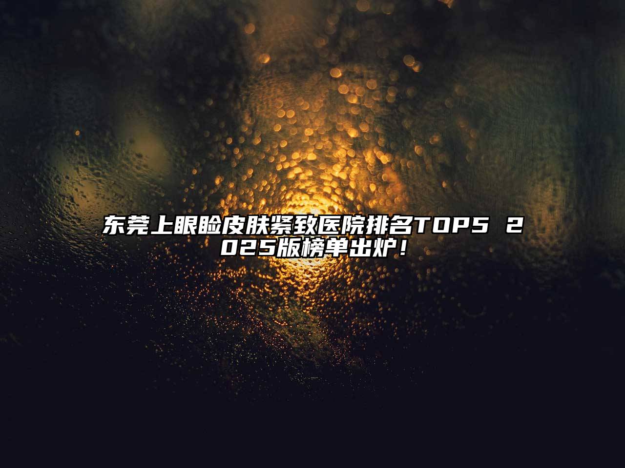 东莞上眼睑皮肤紧致医院排名TOP5 2025版榜单出炉！