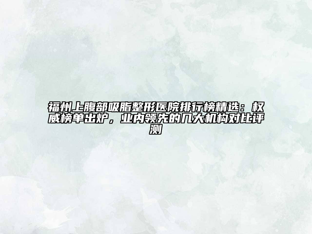 福州上腹部吸脂整形医院排行榜精选：权威榜单出炉，业内领先的几大机构对比评测