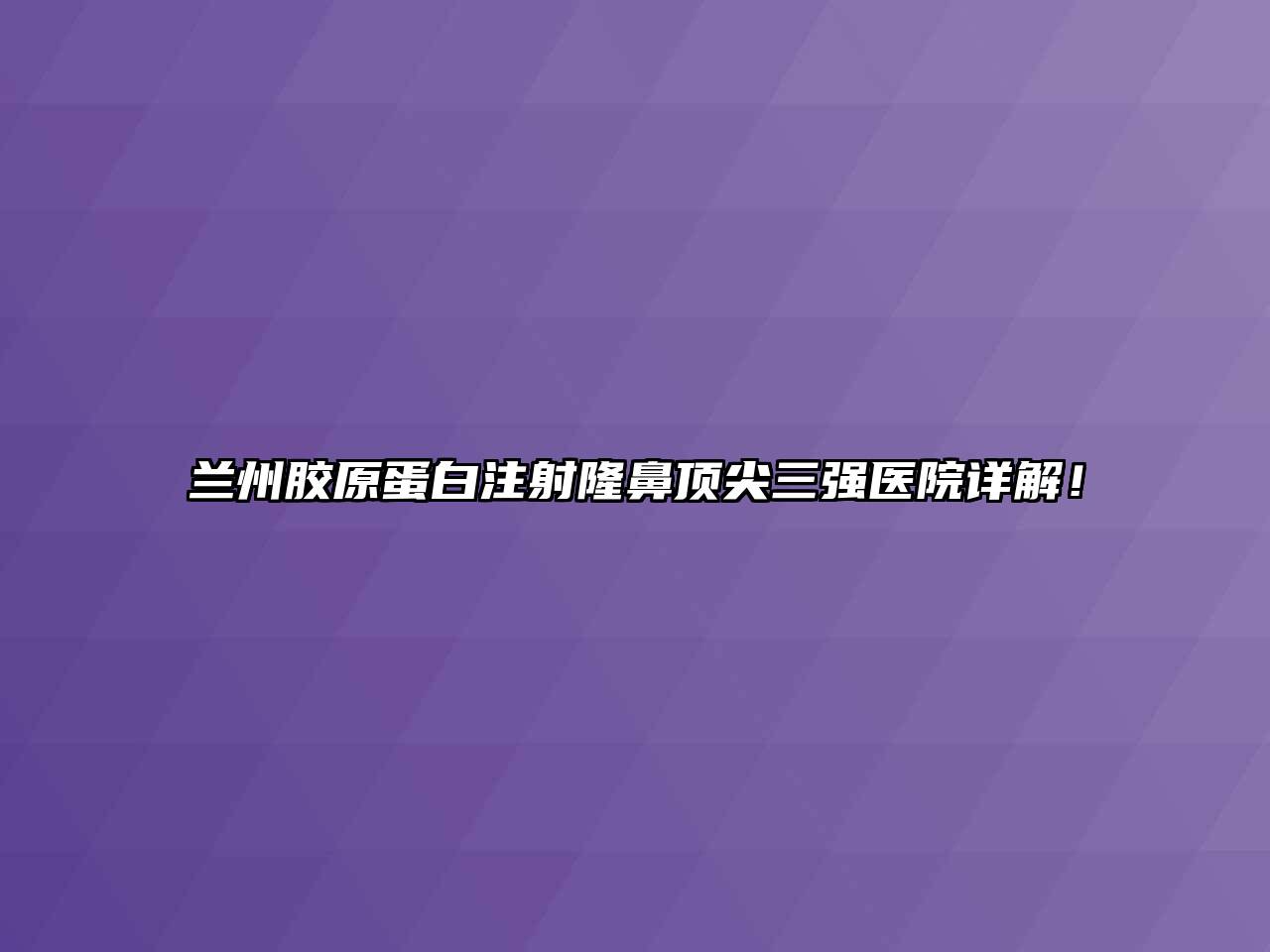 兰州胶原蛋白注射隆鼻顶尖三强医院详解！