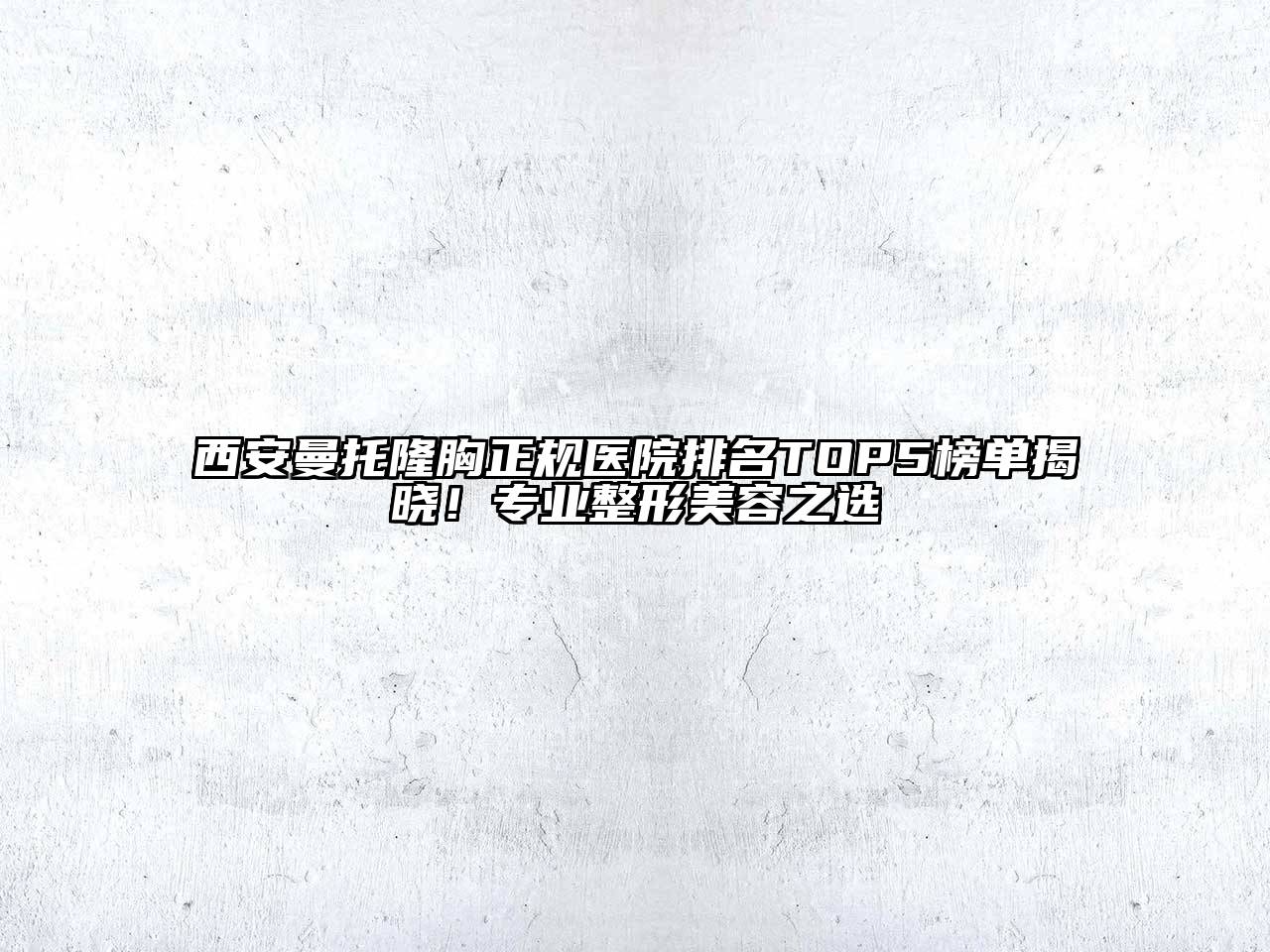 西安曼托隆胸正规医院排名TOP5榜单揭晓！专业整形美容之选