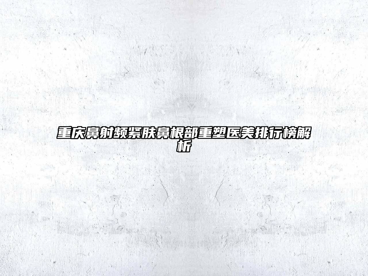 重庆鼻射频紧肤鼻根部重塑医美排行榜解析