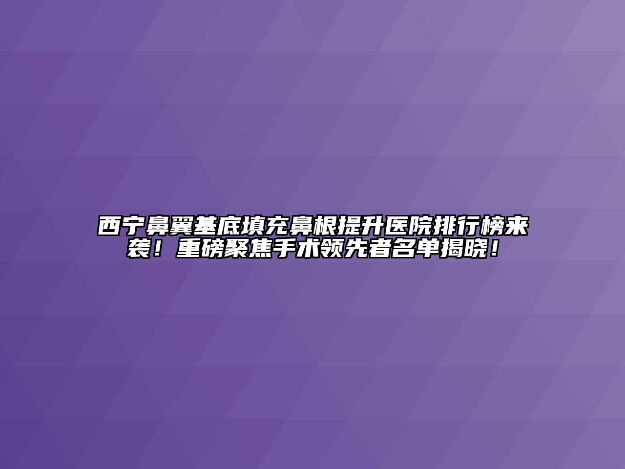 西宁鼻翼基底填充鼻根提升医院排行榜来袭！重磅聚焦手术领先者名单揭晓！