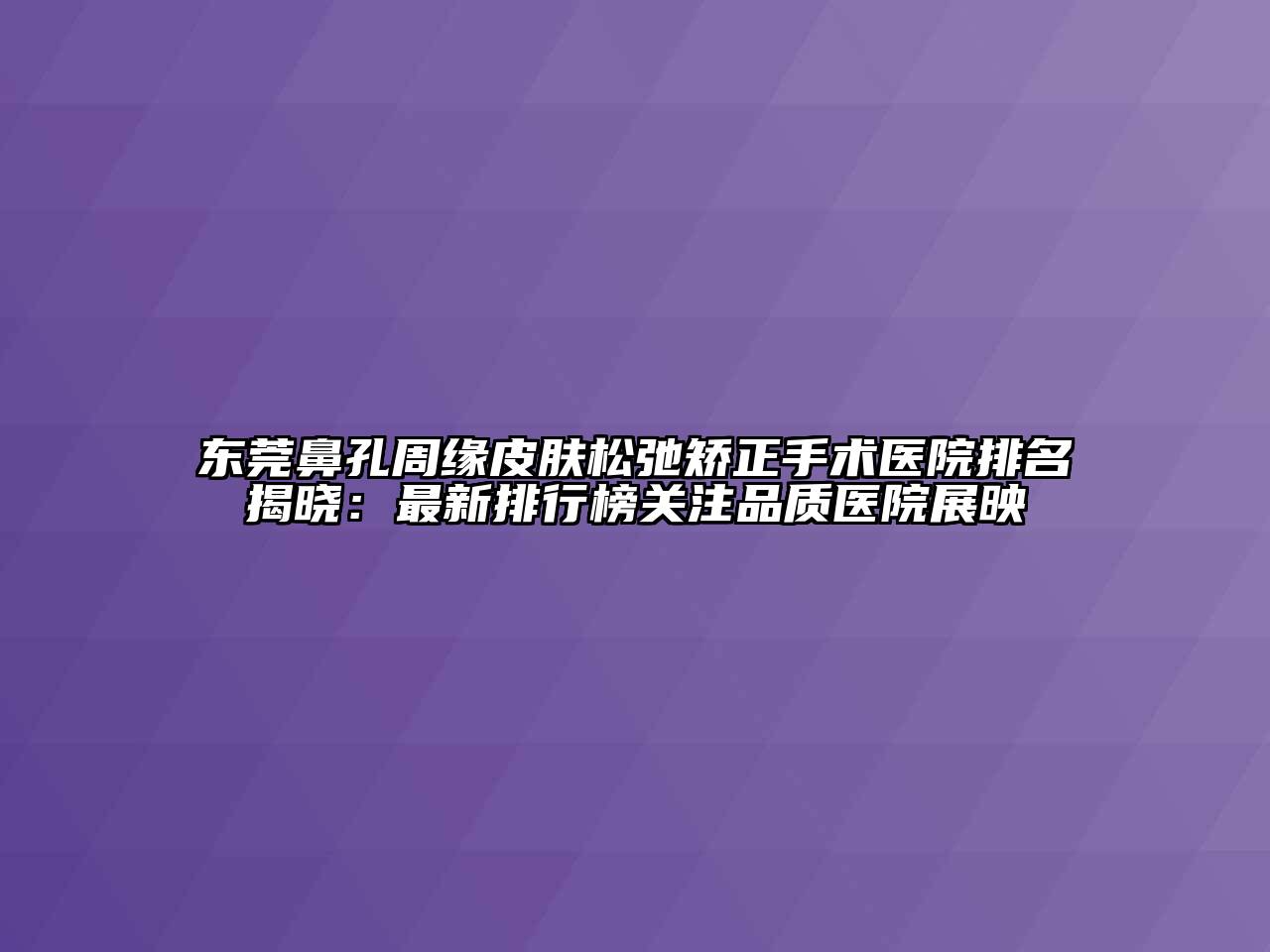 东莞鼻孔周缘皮肤松弛矫正手术医院排名揭晓：最新排行榜关注品质医院展映