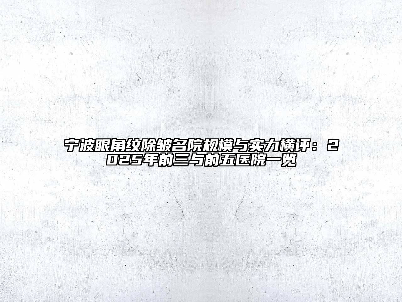 宁波眼角纹除皱名院规模与实力横评：2025年前三与前五医院一览