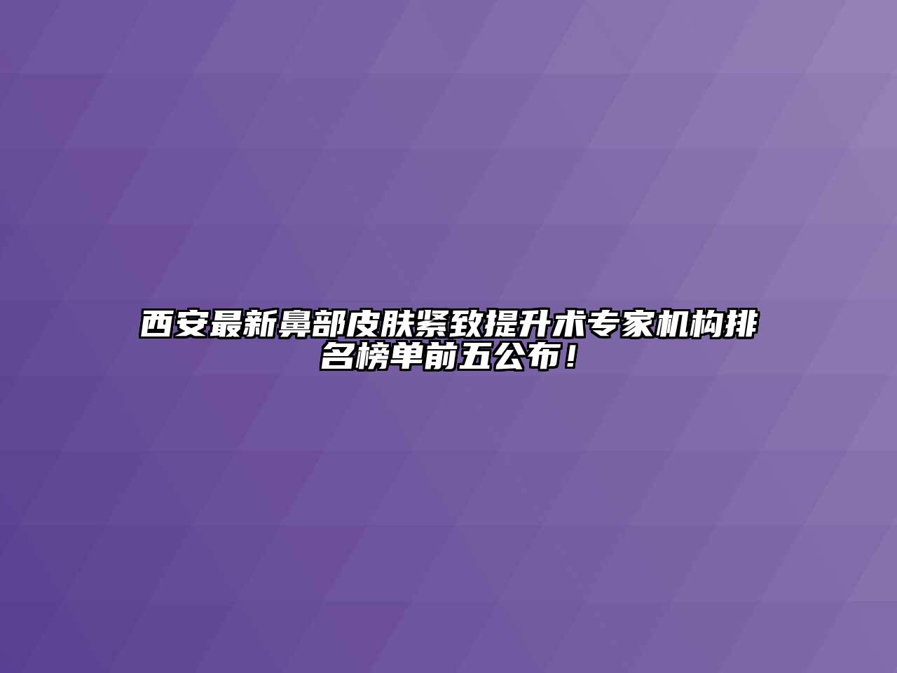 西安最新鼻部皮肤紧致提升术专家机构排名榜单前五公布！