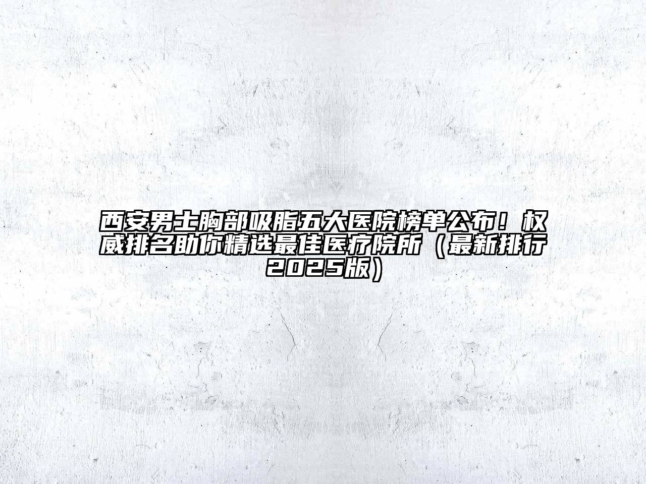 西安男士胸部吸脂五大医院榜单公布！权威排名助你精选最佳医疗院所（最新排行2025版）