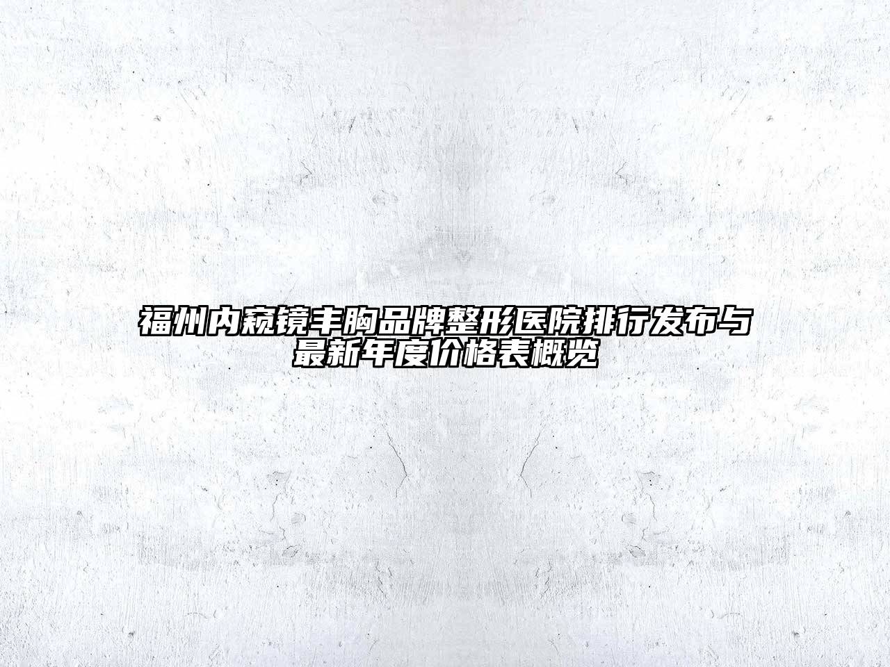 福州内窥镜丰胸品牌整形医院排行发布与最新年度价格表概览