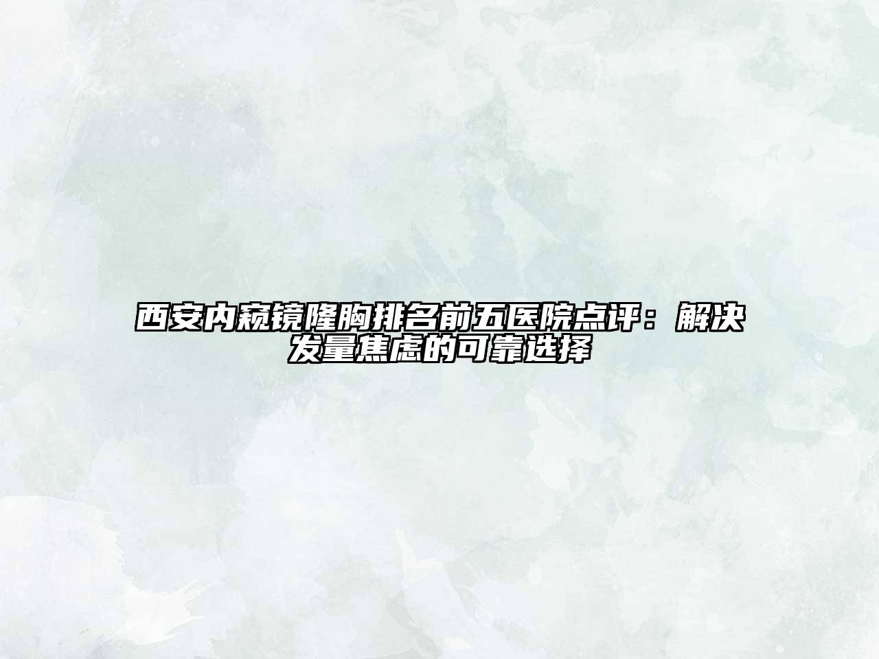 西安内窥镜隆胸排名前五医院点评：解决发量焦虑的可靠选择