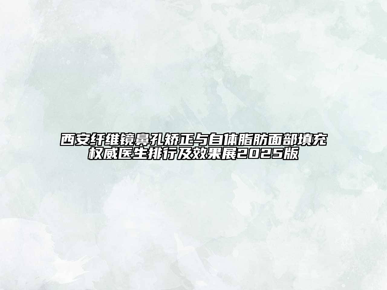 西安纤维镜鼻孔矫正与自体脂肪面部填充权威医生排行及效果展2025版