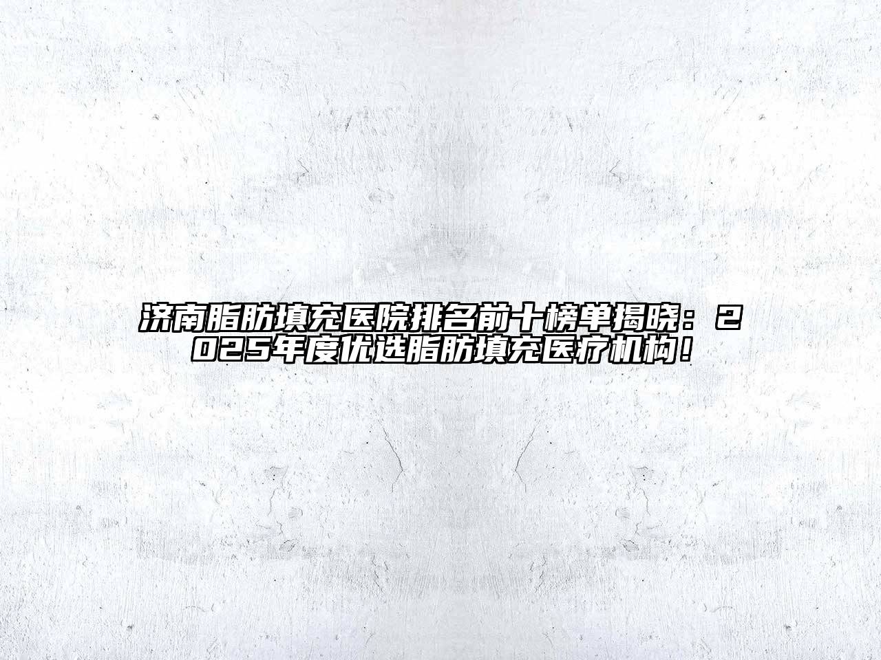 济南脂肪填充医院排名前十榜单揭晓：2025年度优选脂肪填充医疗机构！