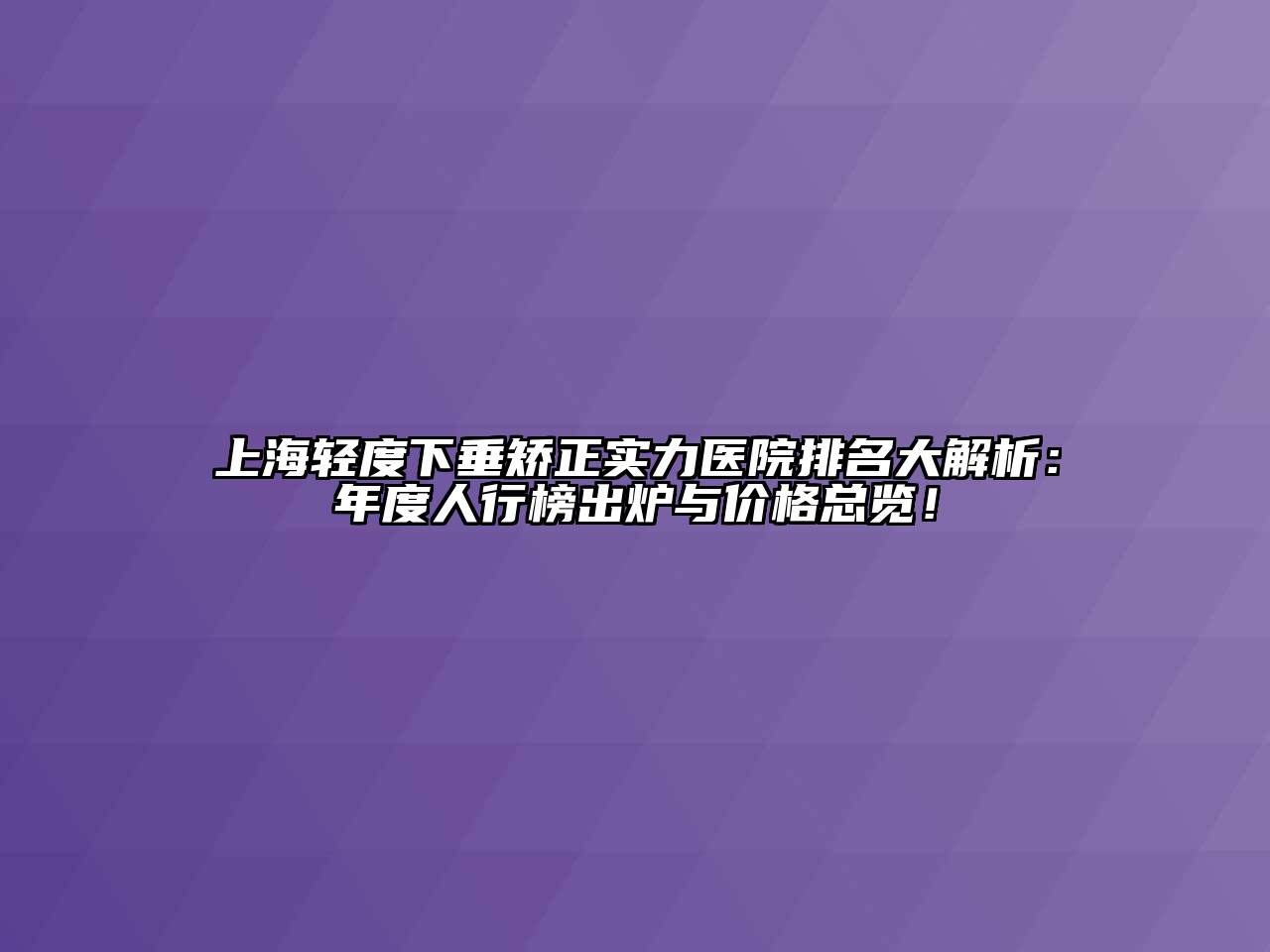 上海轻度下垂矫正实力医院排名大解析：年度人行榜出炉与价格总览！