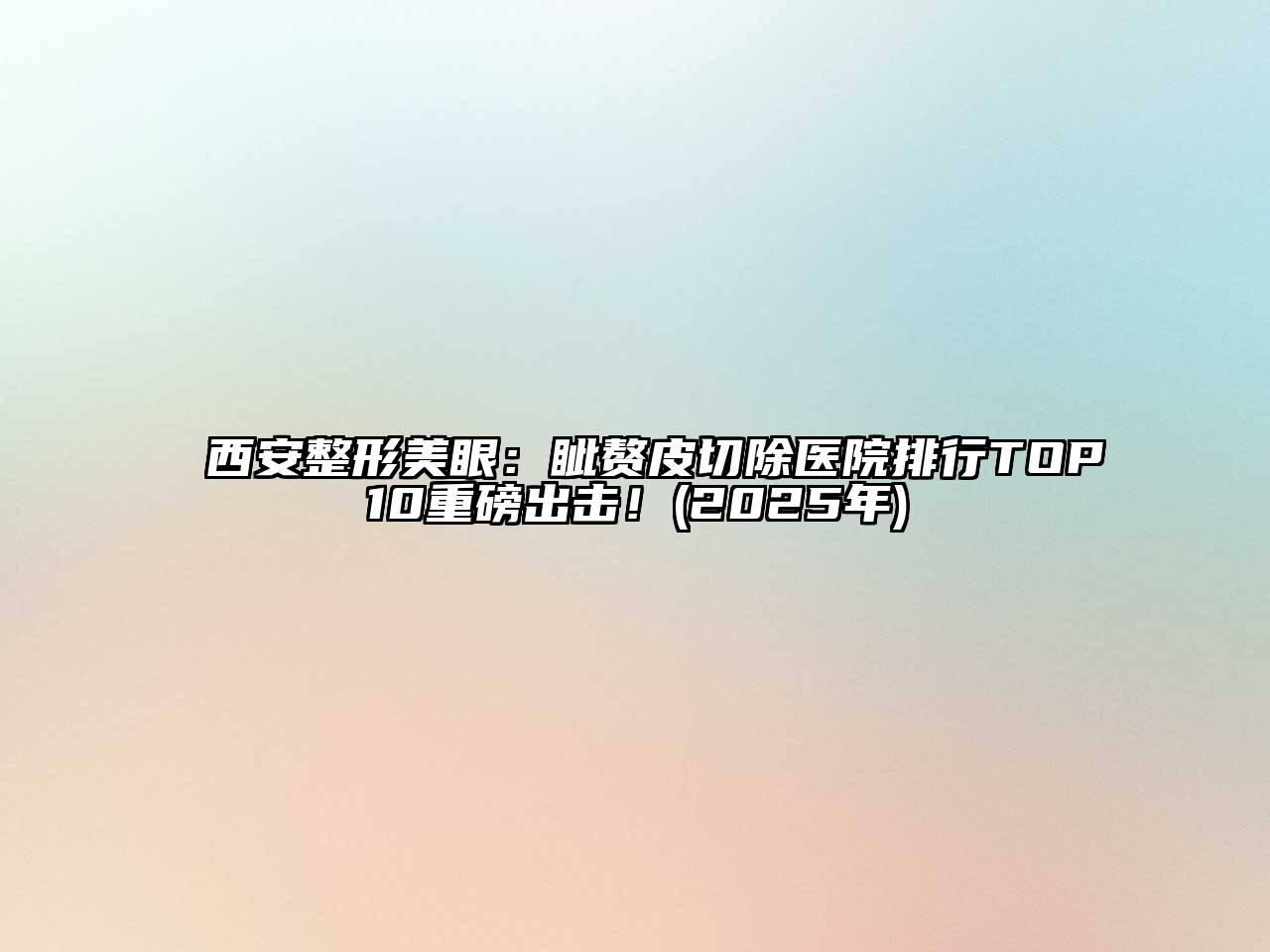 西安整形美眼：眦赘皮切除医院排行TOP10重磅出击！(2025年)
