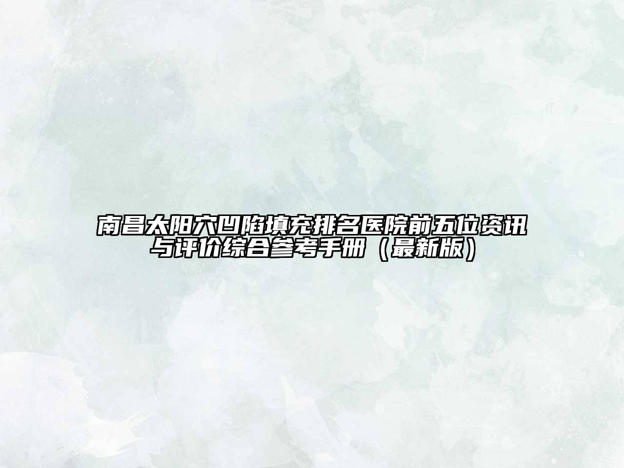 南昌太阳穴凹陷填充排名医院前五位资讯与评价综合参考手册（最新版）