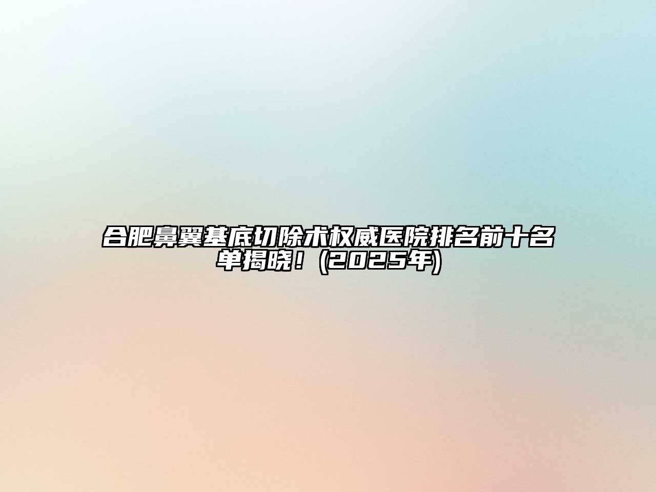 合肥鼻翼基底切除术权威医院排名前十名单揭晓！(2025年)