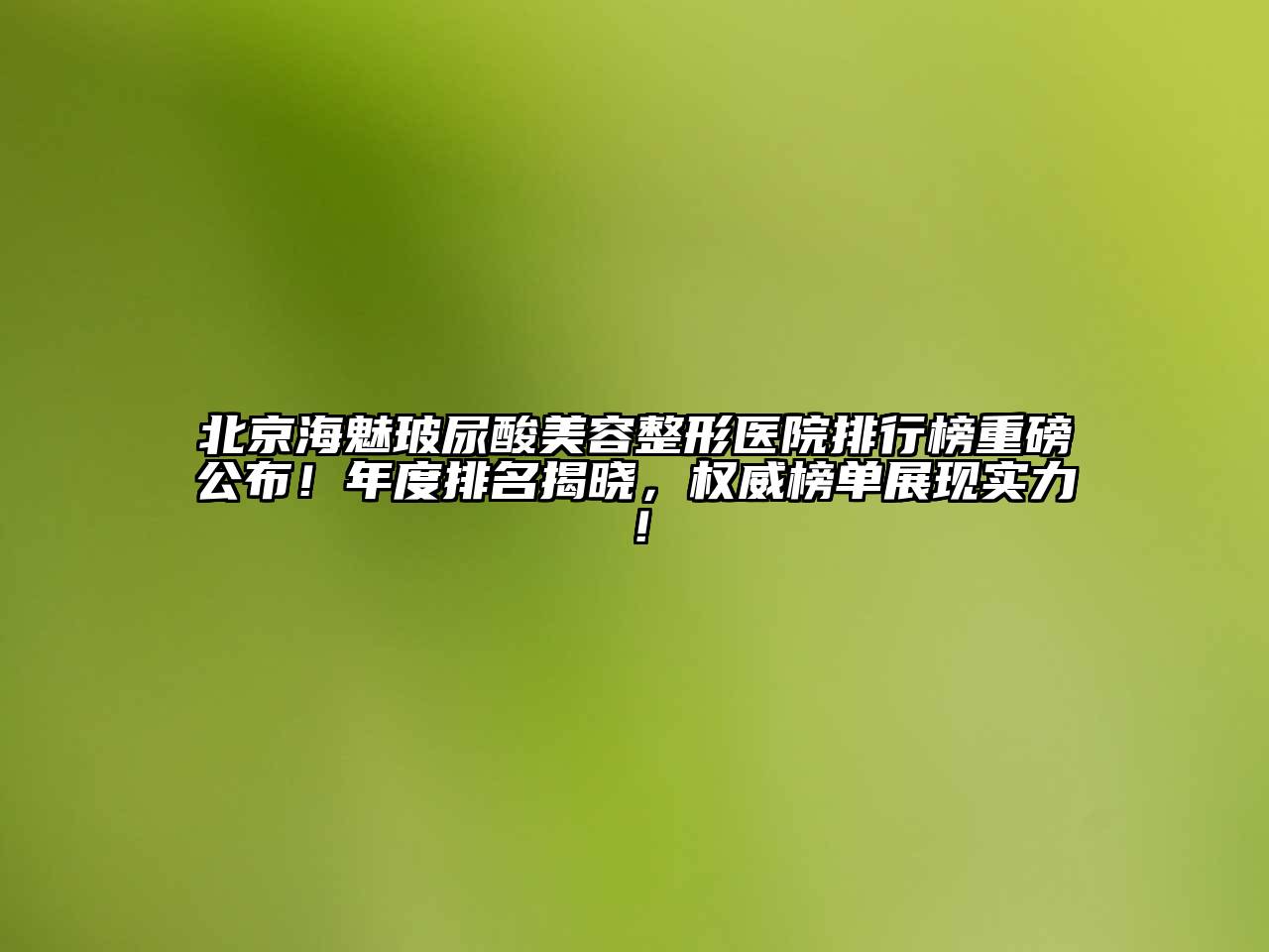 北京海魅玻尿酸美容整形医院排行榜重磅公布！年度排名揭晓，权威榜单展现实力！