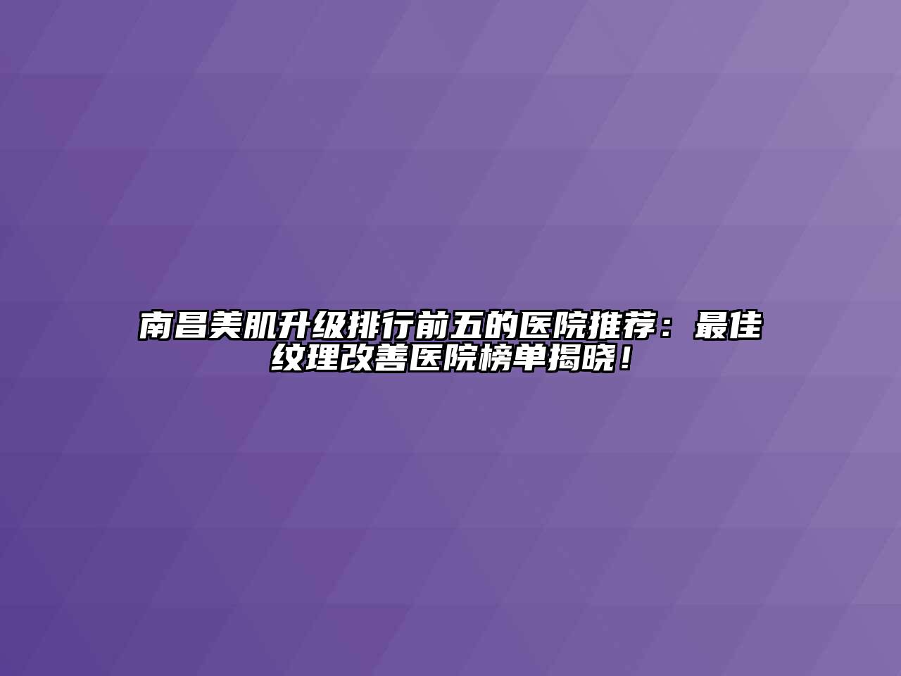 南昌美肌升级排行前五的医院推荐：最佳纹理改善医院榜单揭晓！
