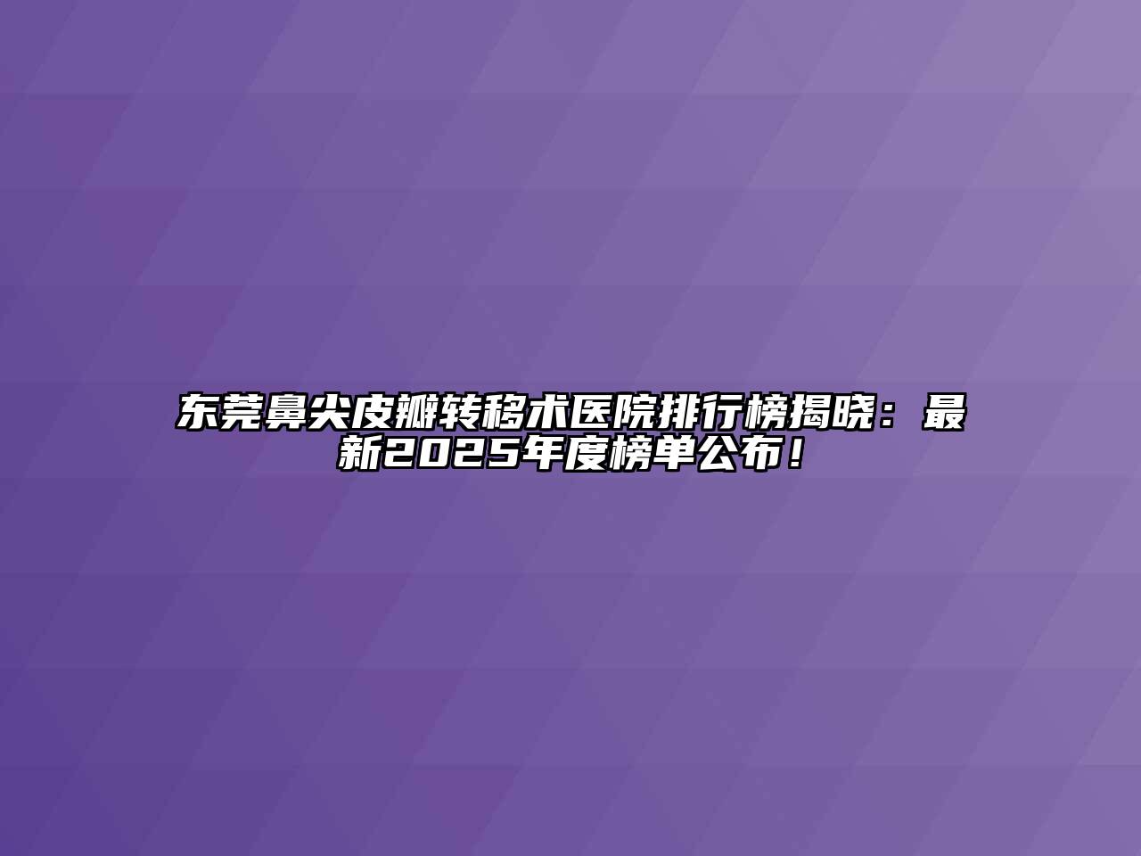 东莞鼻尖皮瓣转移术医院排行榜揭晓：最新2025年度榜单公布！