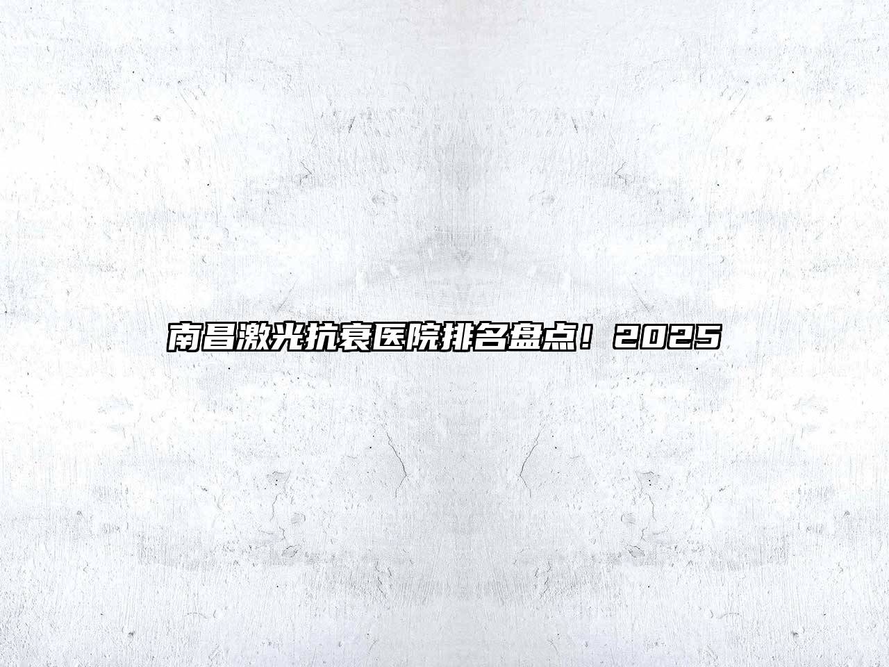 南昌激光抗衰医院排名盘点！2025