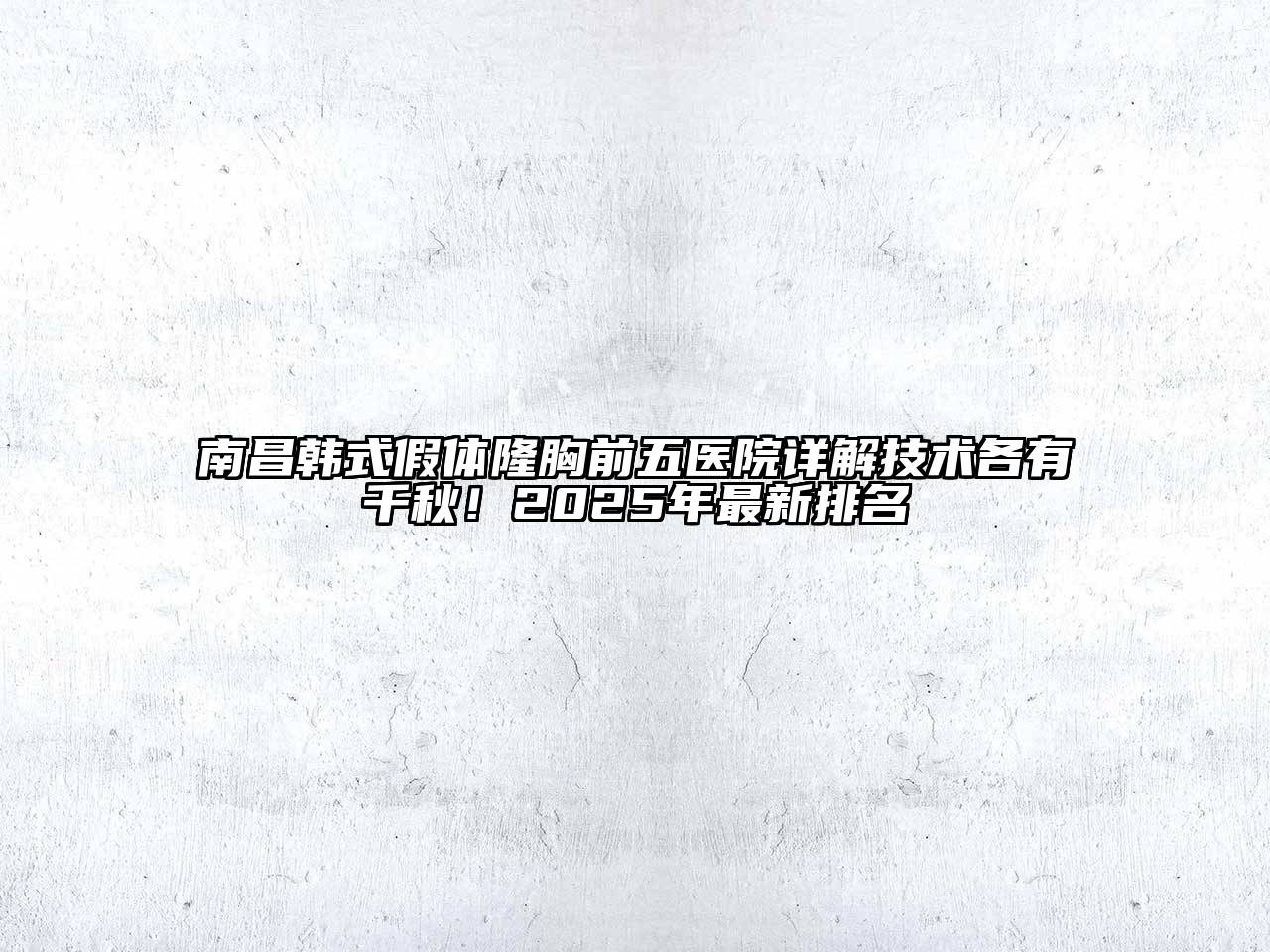 南昌韩式假体隆胸前五医院详解技术各有千秋！2025年最新排名