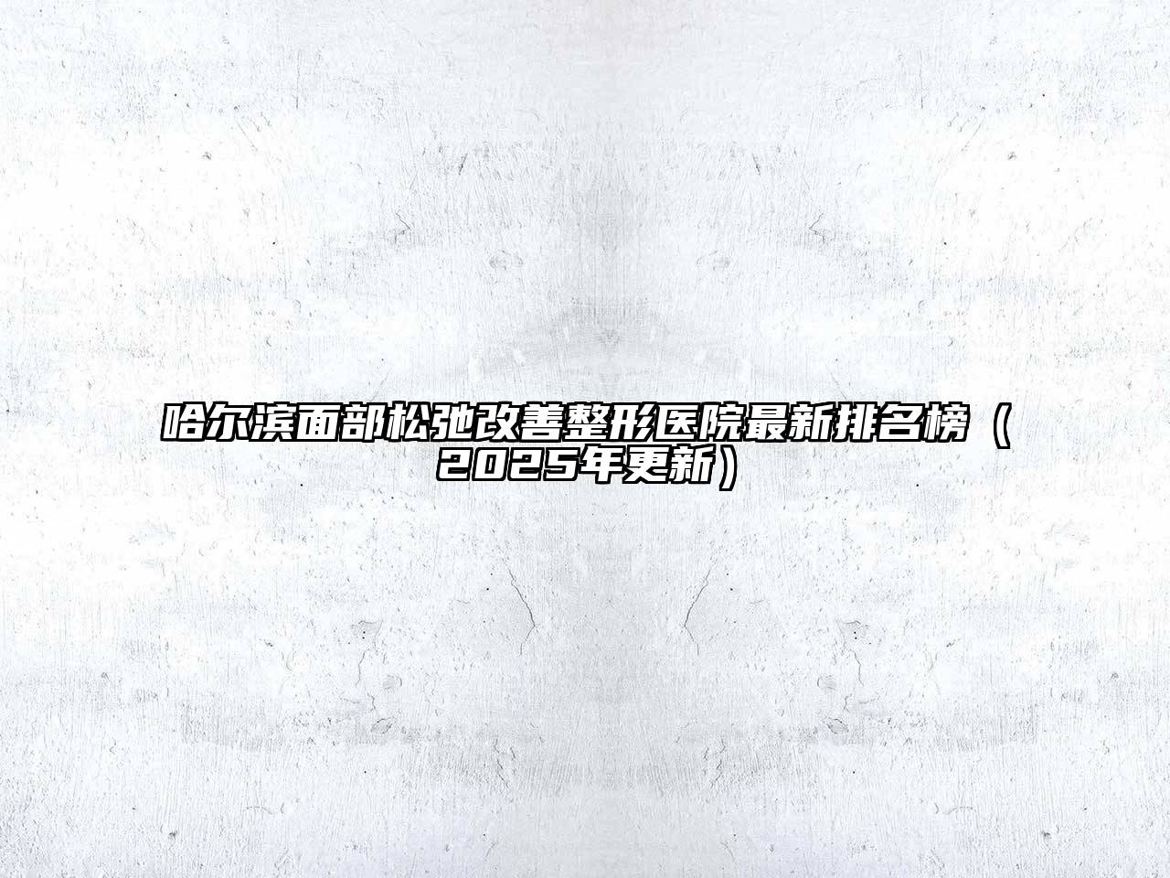 哈尔滨面部松弛改善整形医院最新排名榜（2025年更新）