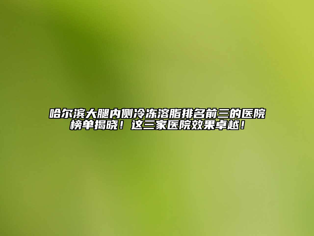 哈尔滨大腿内侧冷冻溶脂排名前三的医院榜单揭晓！这三家医院效果卓越！