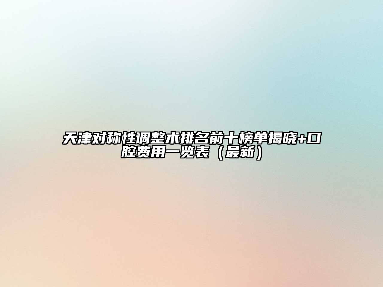 天津对称性调整术排名前十榜单揭晓+口腔费用一览表（最新）