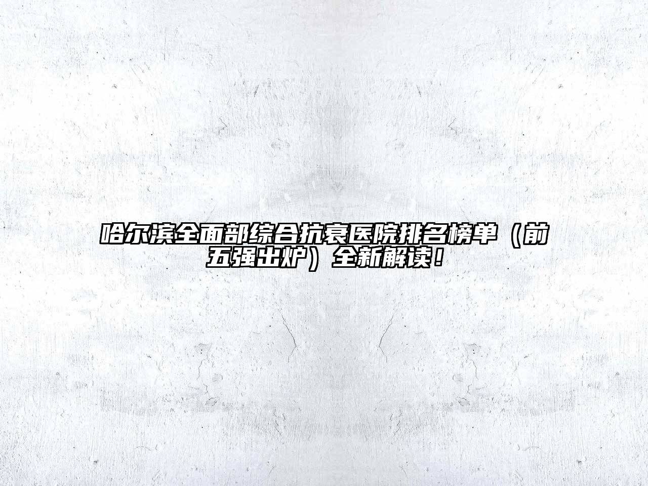 哈尔滨全面部综合抗衰医院排名榜单（前五强出炉）全新解读！