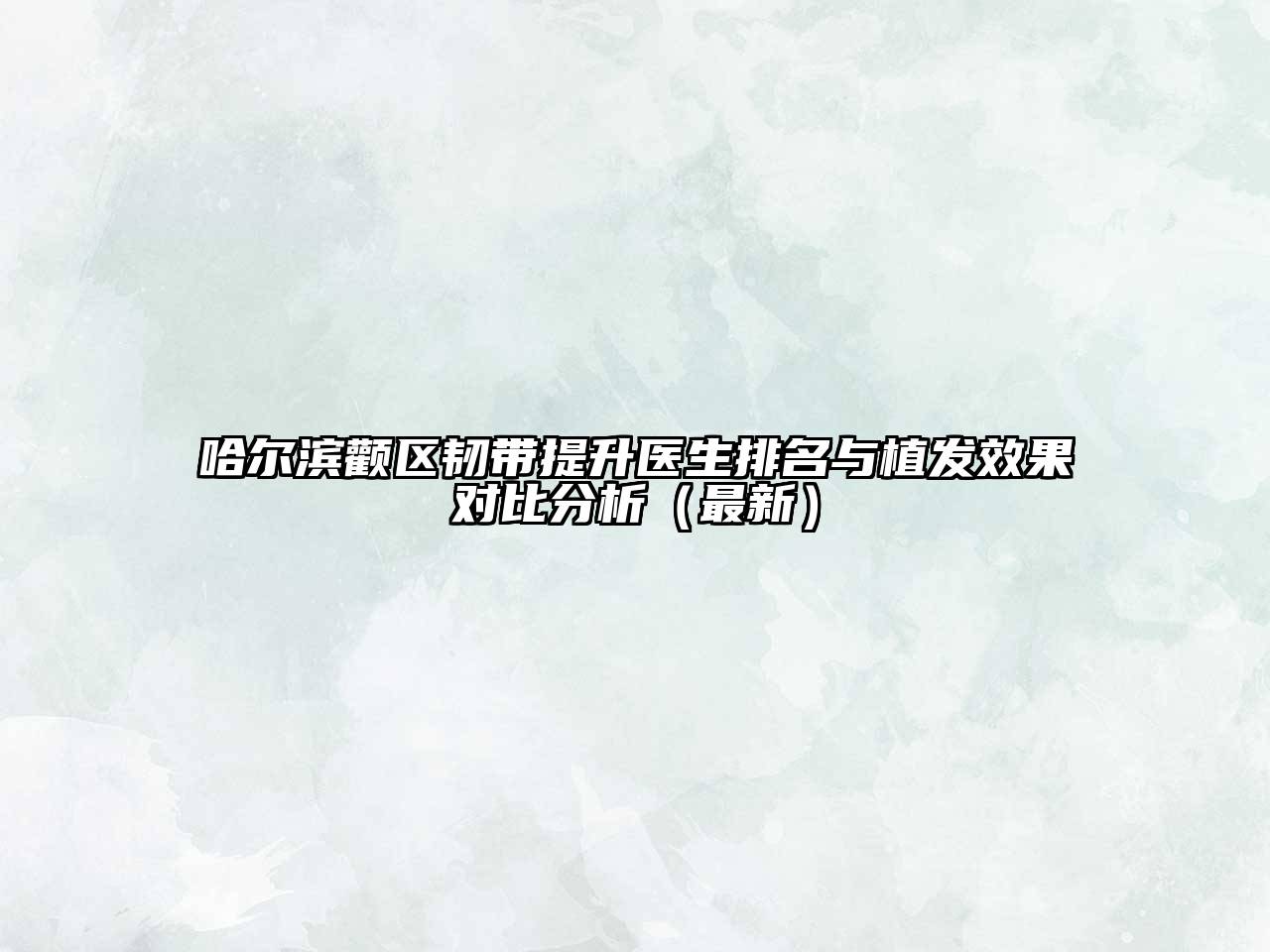 哈尔滨颧区韧带提升医生排名与植发效果对比分析（最新）