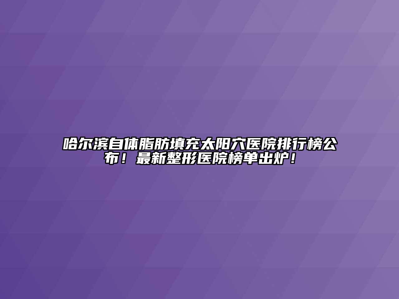 哈尔滨自体脂肪填充太阳穴医院排行榜公布！最新整形医院榜单出炉！