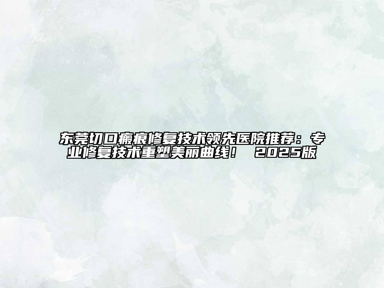 东莞切口瘢痕修复技术领先医院推荐：专业修复技术重塑美丽曲线！ 2025版