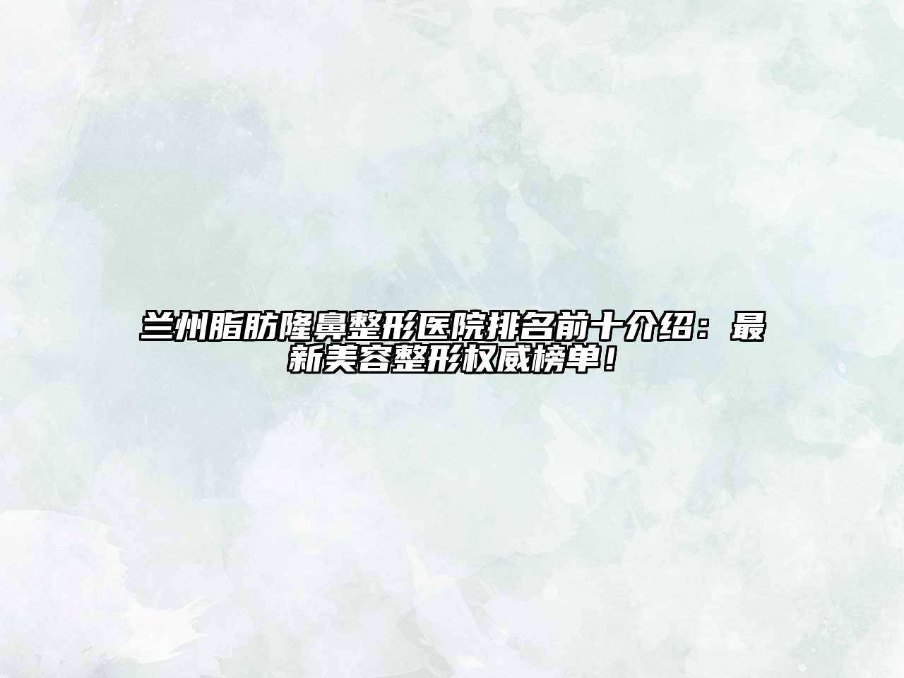 兰州脂肪隆鼻整形医院排名前十介绍：最新美容整形权威榜单！