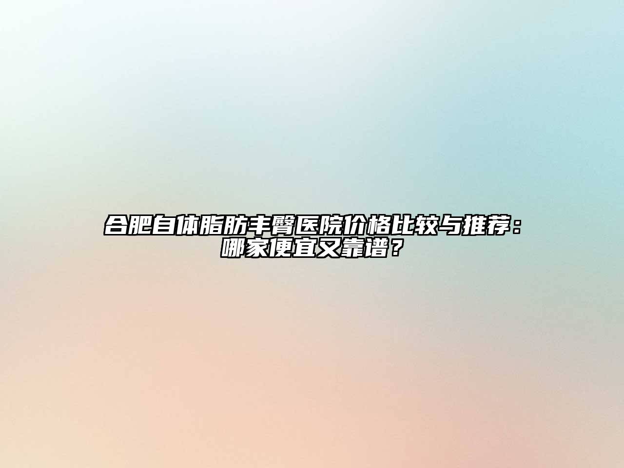 合肥自体脂肪丰臀医院价格比较与推荐：哪家便宜又靠谱？