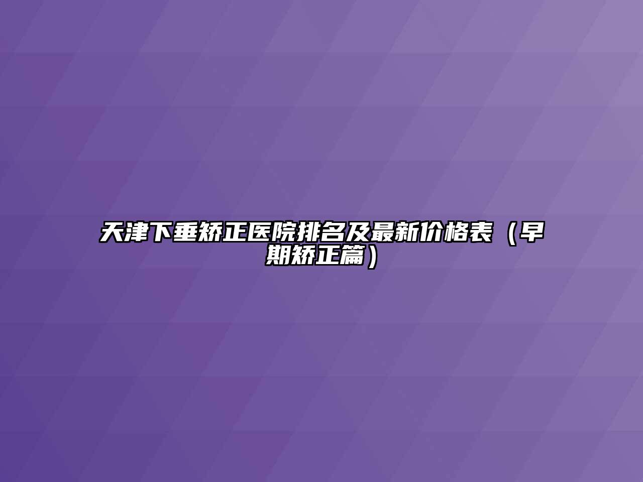 天津下垂矫正医院排名及最新价格表（早期矫正篇）