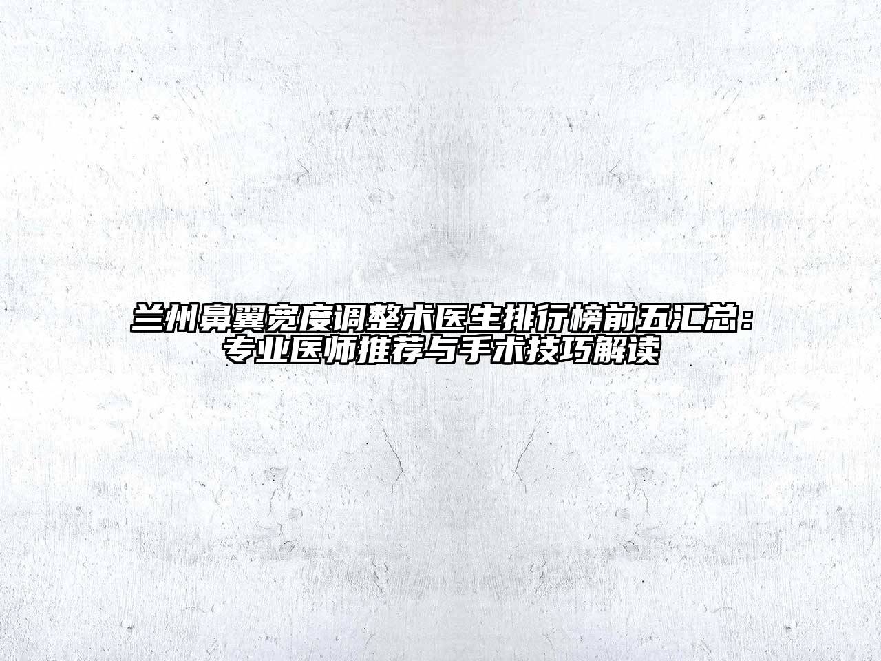兰州鼻翼宽度调整术医生排行榜前五汇总：专业医师推荐与手术技巧解读