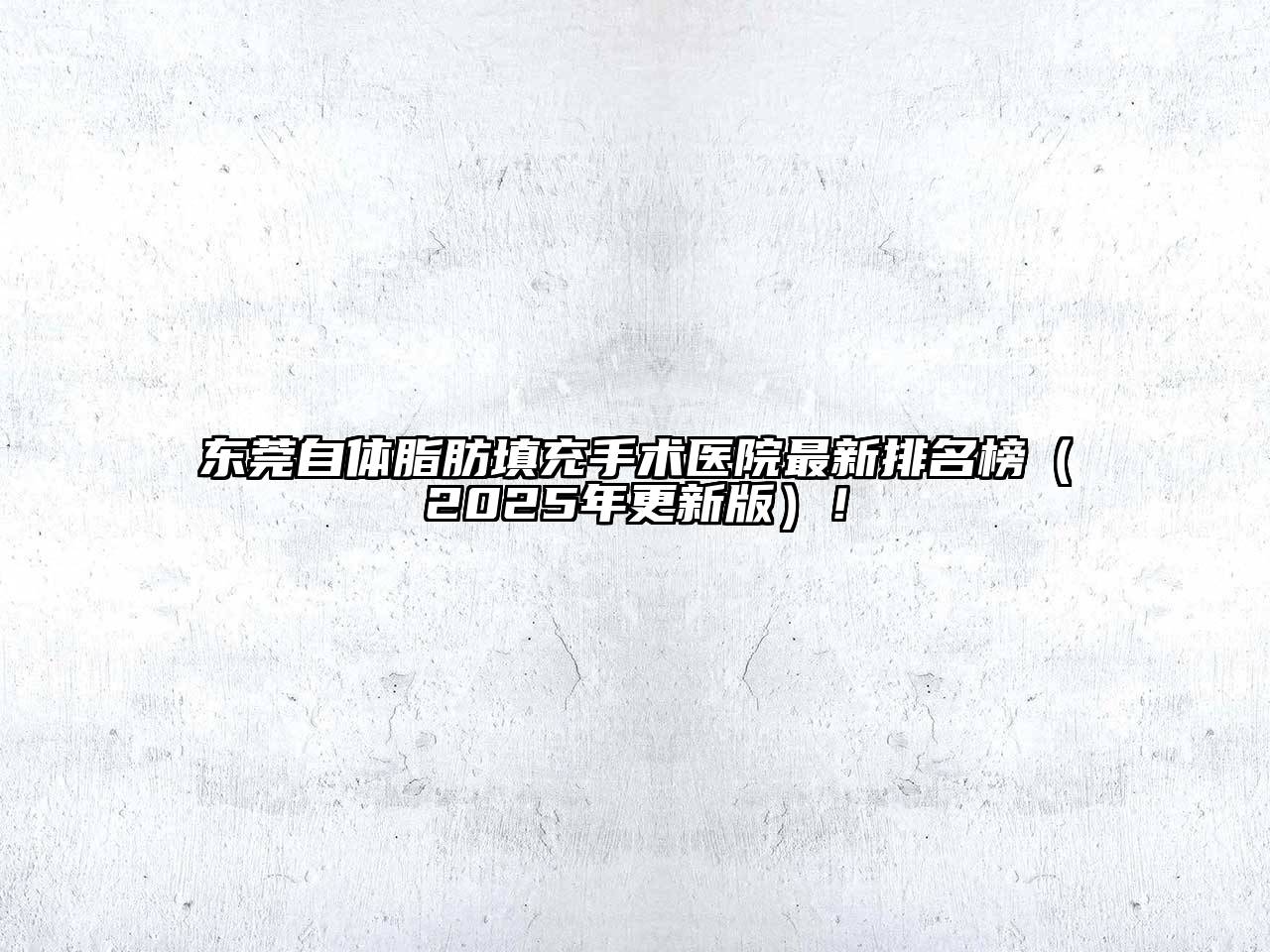 东莞自体脂肪填充手术医院最新排名榜（2025年更新版）！