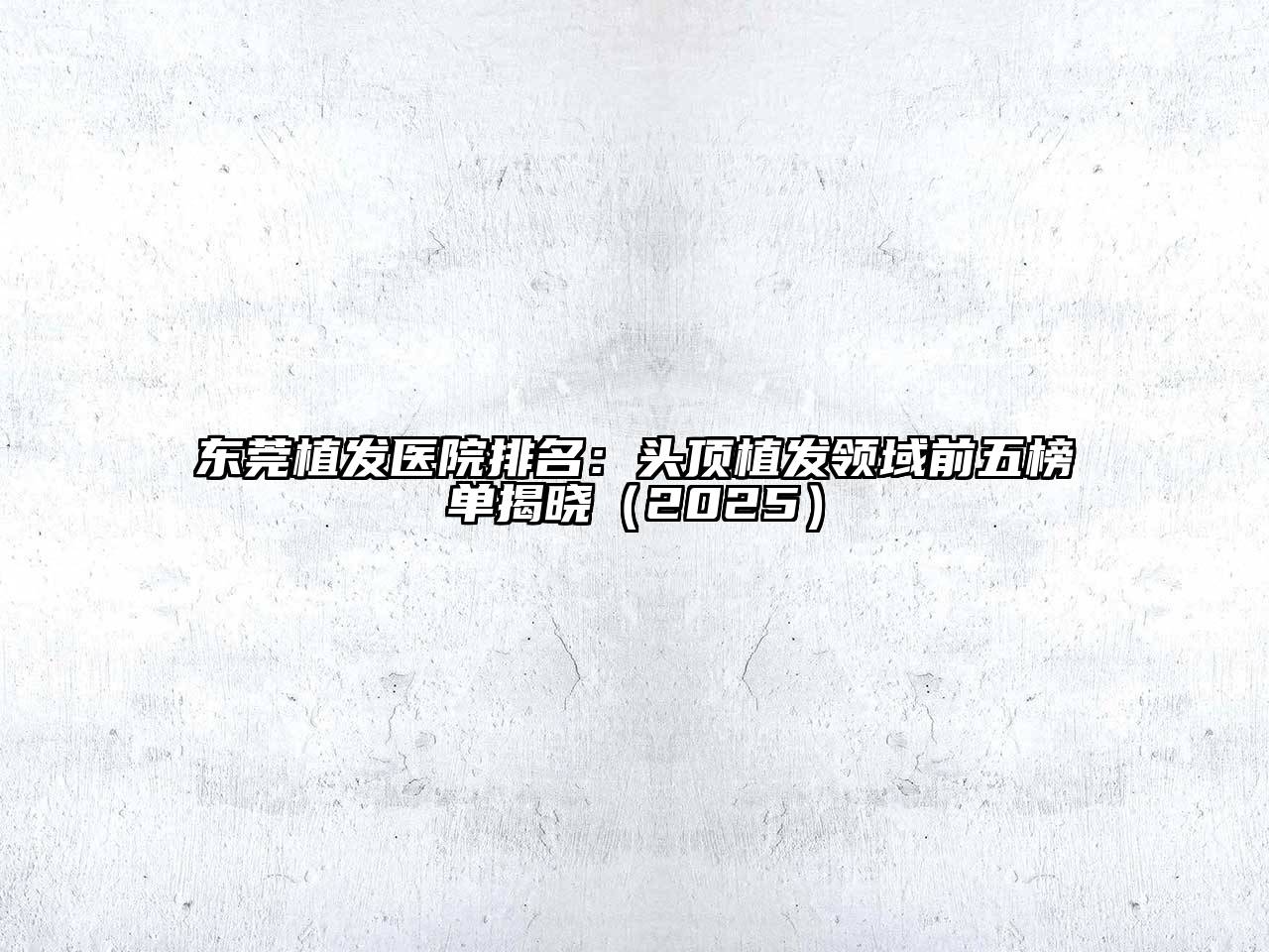 东莞植发医院排名：头顶植发领域前五榜单揭晓（2025）