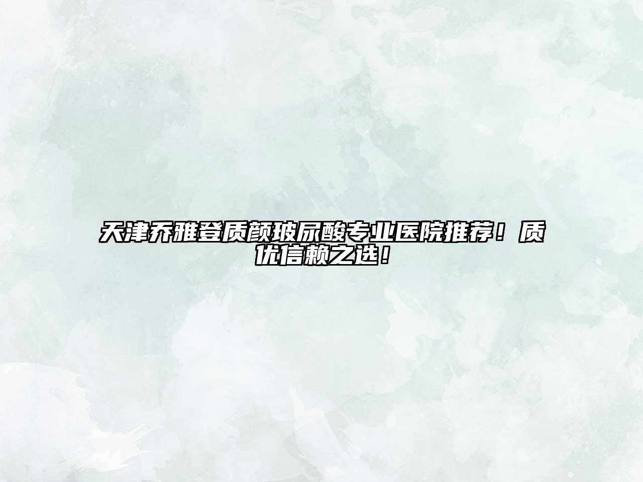 天津乔雅登质颜玻尿酸专业医院推荐！质优信赖之选！