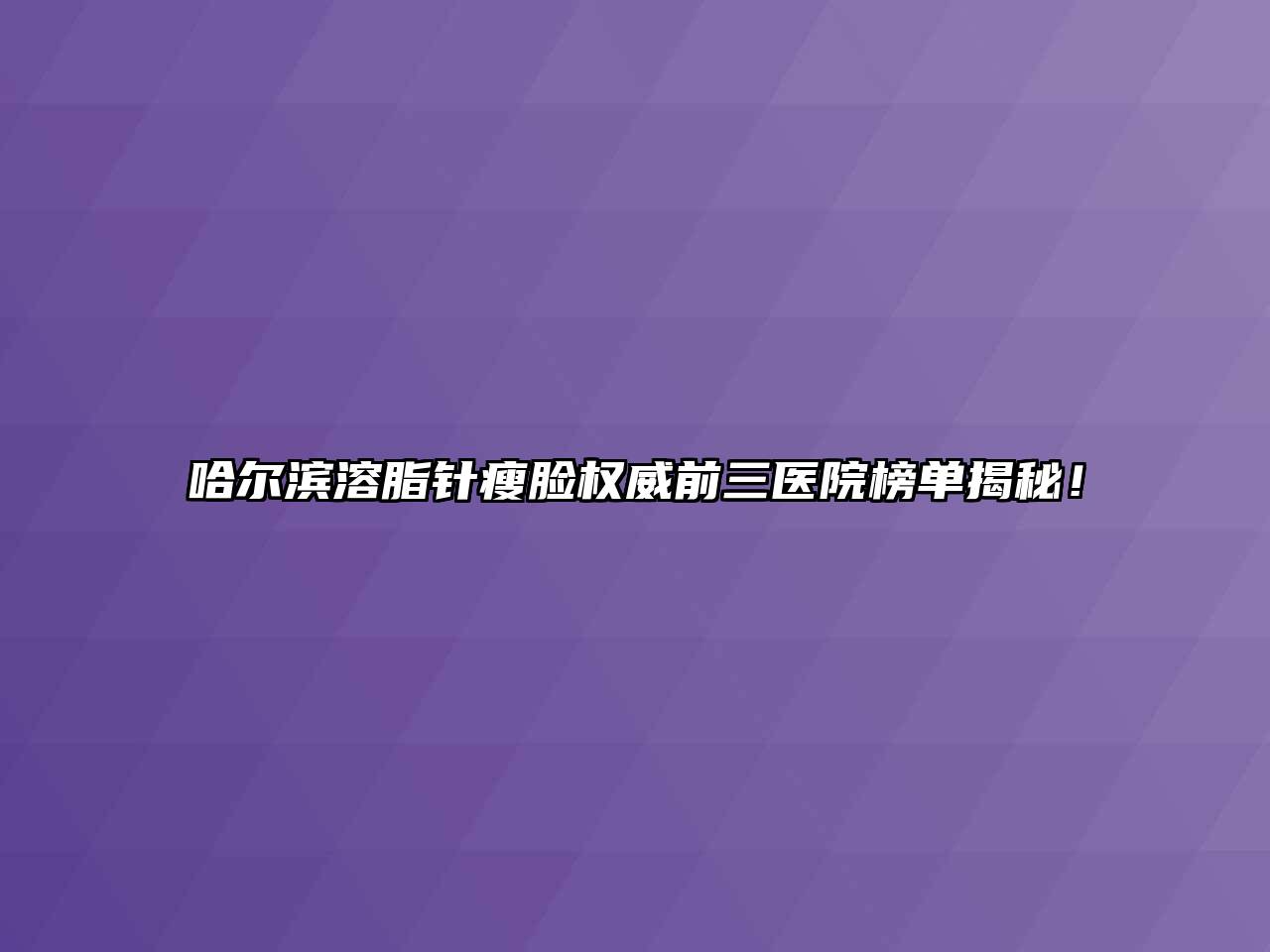 哈尔滨溶脂针瘦脸权威前三医院榜单揭秘！