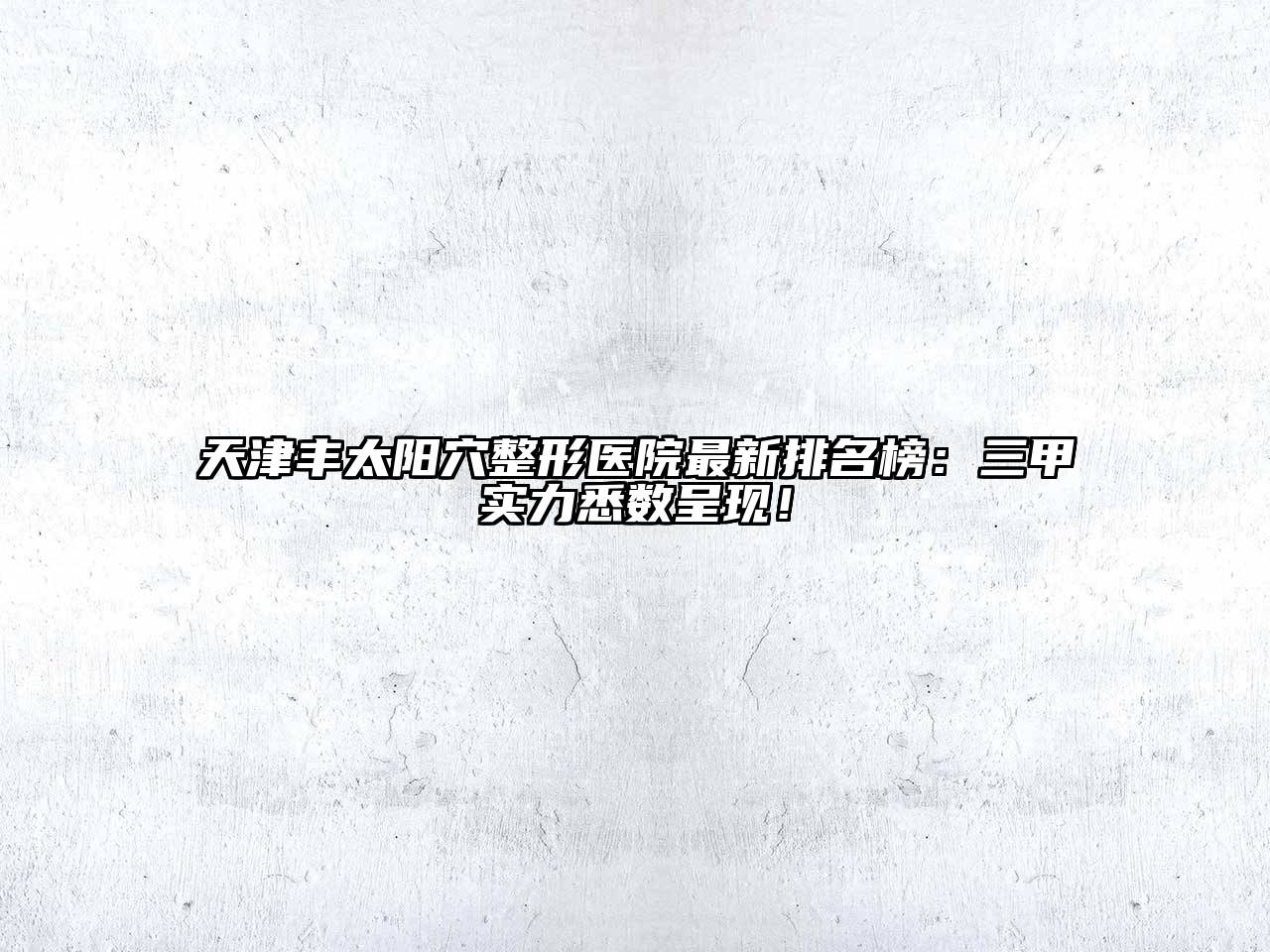 天津丰太阳穴整形医院最新排名榜：三甲实力悉数呈现！
