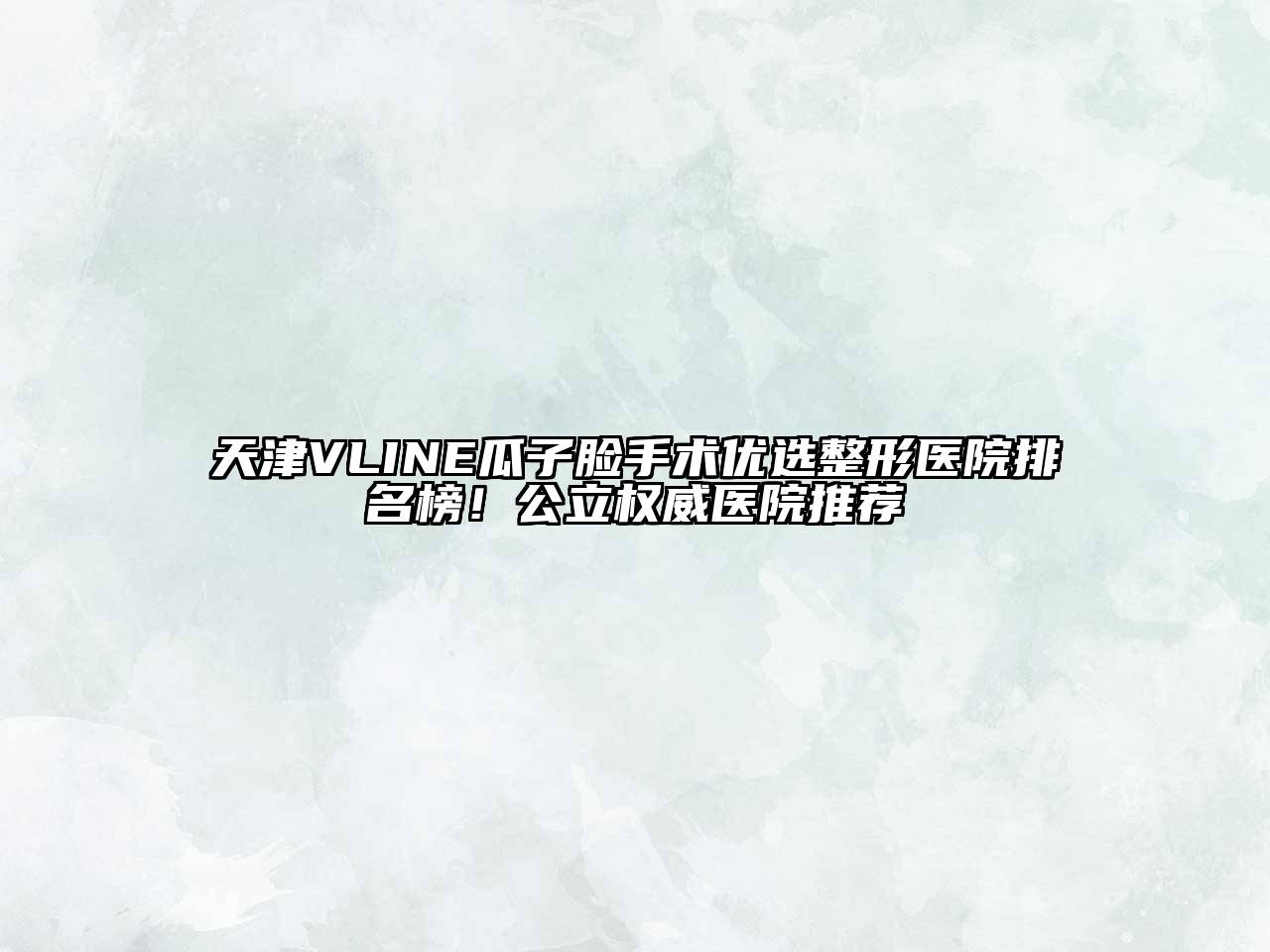 天津VLINE瓜子脸手术优选整形医院排名榜！公立权威医院推荐