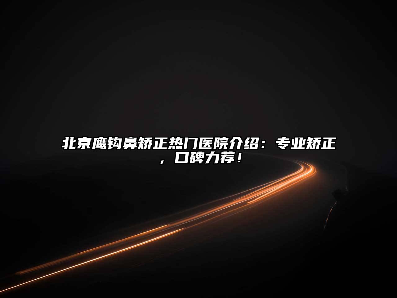 北京鹰钩鼻矫正热门医院介绍：专业矫正，口碑力荐！