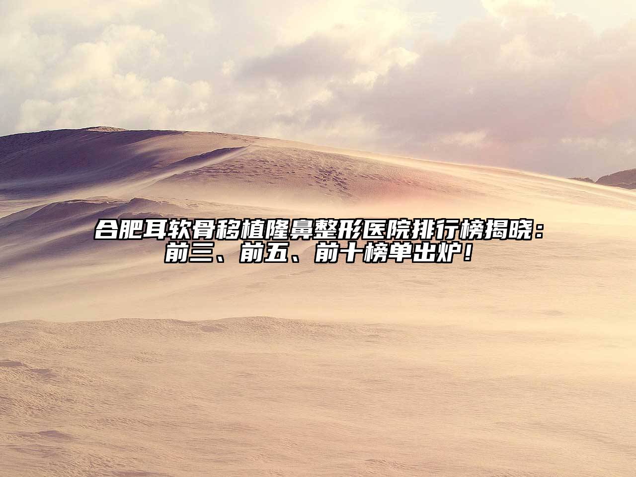 合肥耳软骨移植隆鼻整形医院排行榜揭晓：前三、前五、前十榜单出炉！