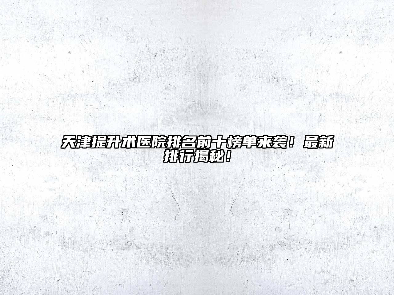 天津提升术医院排名前十榜单来袭！最新排行揭秘！