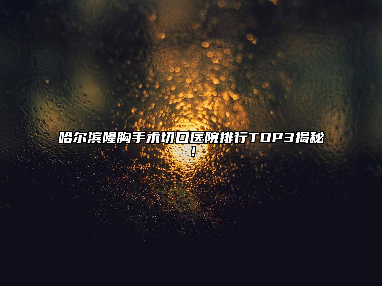 哈尔滨隆胸手术切口医院排行TOP3揭秘！