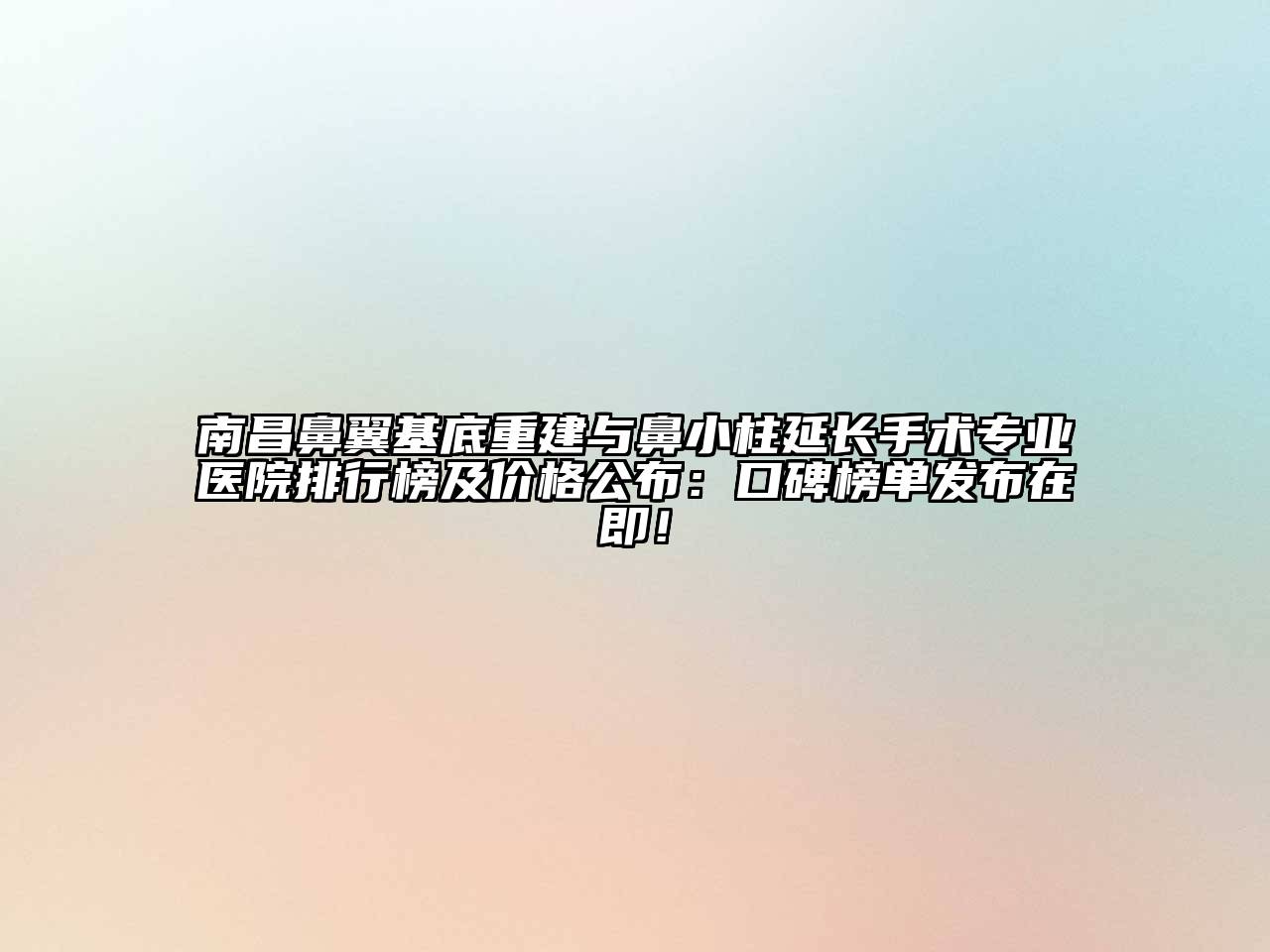 南昌鼻翼基底重建与鼻小柱延长手术专业医院排行榜及价格公布：口碑榜单发布在即！