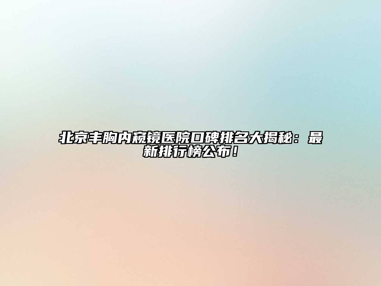 北京丰胸内窥镜医院口碑排名大揭秘：最新排行榜公布！