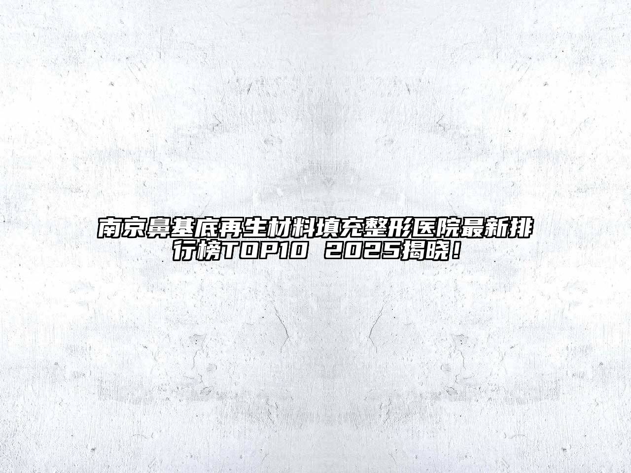南京鼻基底再生材料填充整形医院最新排行榜TOP10 2025揭晓！
