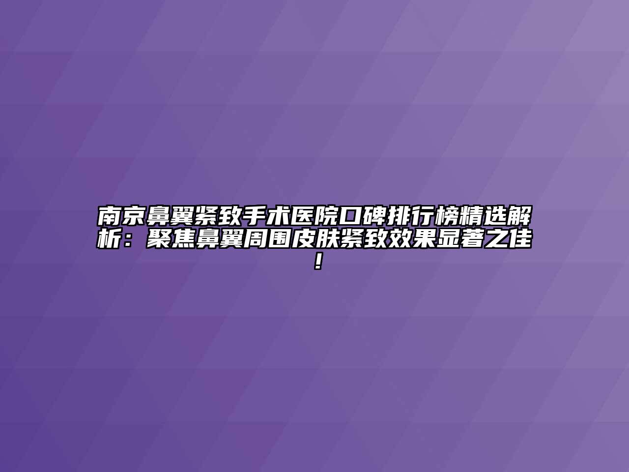 南京鼻翼紧致手术医院口碑排行榜精选解析：聚焦鼻翼周围皮肤紧致效果显著之佳！