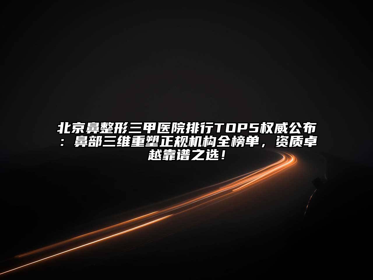 北京鼻整形三甲医院排行TOP5权威公布：鼻部三维重塑正规机构全榜单，资质卓越靠谱之选！